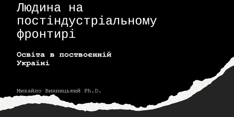 Людина на постіндустріальному фронтирі Освіта в поствоєнній Україні - Михайло Винницький Ph.D.